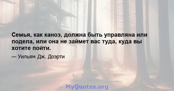 Семья, как каноэ, должна быть управляна или подела, или она не займет вас туда, куда вы хотите пойти.