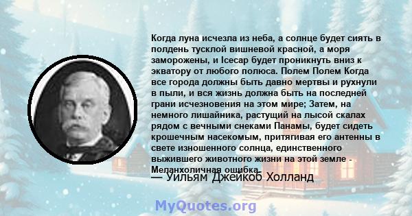 Когда луна исчезла из неба, а солнце будет сиять в полдень тусклой вишневой красной, а моря заморожены, и Icecap будет проникнуть вниз к экватору от любого полюса. Полем Полем Когда все города должны быть давно мертвы и 