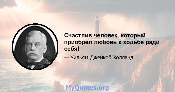 Счастлив человек, который приобрел любовь к ходьбе ради себя!