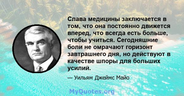 Слава медицины заключается в том, что она постоянно движется вперед, что всегда есть больше, чтобы учиться. Сегодняшние боли не омрачают горизонт завтрашнего дня, но действуют в качестве шпоры для больших усилий.