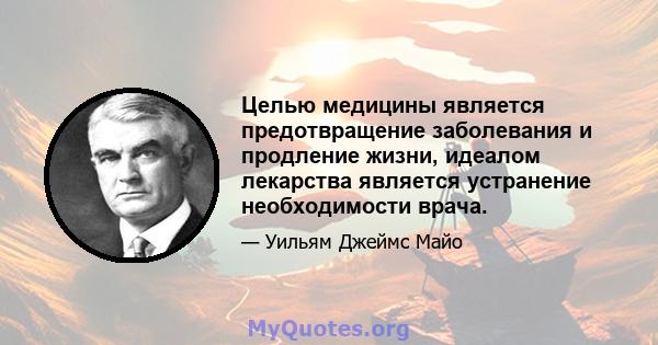 Целью медицины является предотвращение заболевания и продление жизни, идеалом лекарства является устранение необходимости врача.