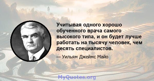 Учитывая одного хорошо обученного врача самого высокого типа, и он будет лучше работать на тысячу человек, чем десять специалистов.