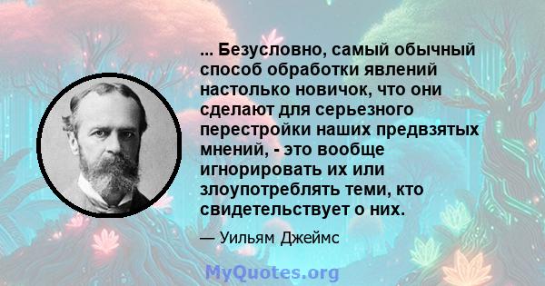 ... Безусловно, самый обычный способ обработки явлений настолько новичок, что они сделают для серьезного перестройки наших предвзятых мнений, - это вообще игнорировать их или злоупотреблять теми, кто свидетельствует о