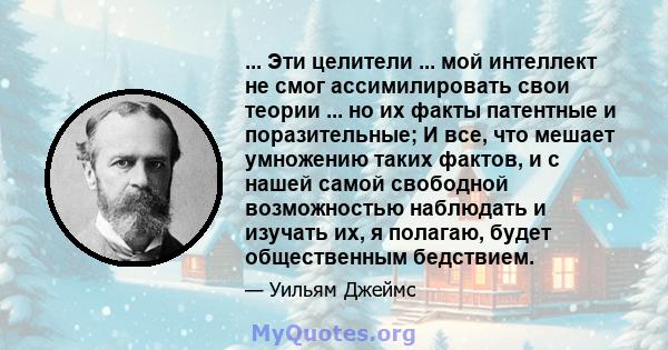 ... Эти целители ... мой интеллект не смог ассимилировать свои теории ... но их факты патентные и поразительные; И все, что мешает умножению таких фактов, и с нашей самой свободной возможностью наблюдать и изучать их, я 