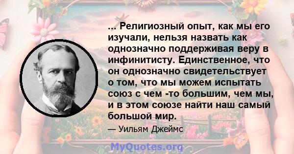 ... Религиозный опыт, как мы его изучали, нельзя назвать как однозначно поддерживая веру в инфинитисту. Единственное, что он однозначно свидетельствует о том, что мы можем испытать союз с чем -то большим, чем мы, и в