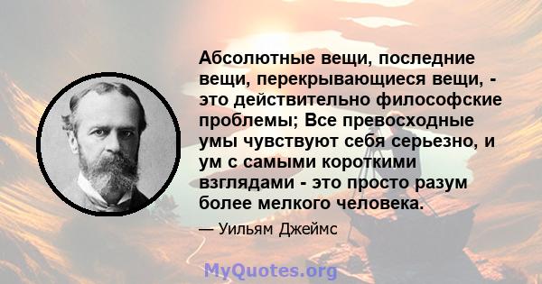 Абсолютные вещи, последние вещи, перекрывающиеся вещи, - это действительно философские проблемы; Все превосходные умы чувствуют себя серьезно, и ум с самыми короткими взглядами - это просто разум более мелкого человека.