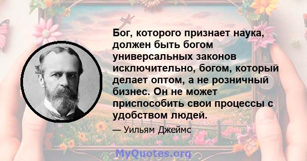 Бог, которого признает наука, должен быть богом универсальных законов исключительно, богом, который делает оптом, а не розничный бизнес. Он не может приспособить свои процессы с удобством людей.