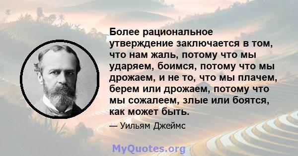 Более рациональное утверждение заключается в том, что нам жаль, потому что мы ударяем, боимся, потому что мы дрожаем, и не то, что мы плачем, берем или дрожаем, потому что мы сожалеем, злые или боятся, как может быть.