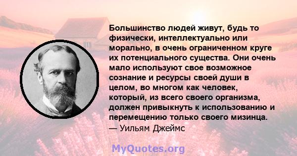 Большинство людей живут, будь то физически, интеллектуально или морально, в очень ограниченном круге их потенциального существа. Они очень мало используют свое возможное сознание и ресурсы своей души в целом, во многом