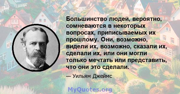 Большинство людей, вероятно, сомневаются в некоторых вопросах, приписываемых их прошлому. Они, возможно, видели их, возможно, сказали их, сделали их, или они могли только мечтать или представить, что они это сделали.