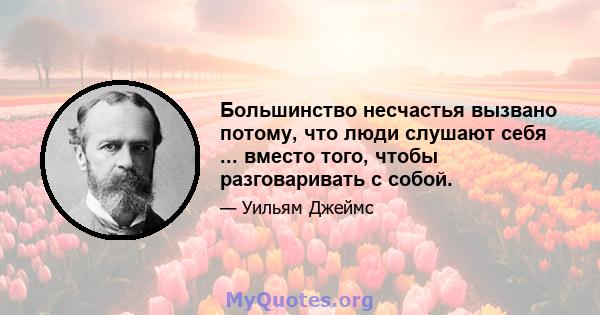 Большинство несчастья вызвано потому, что люди слушают себя ... вместо того, чтобы разговаривать с собой.