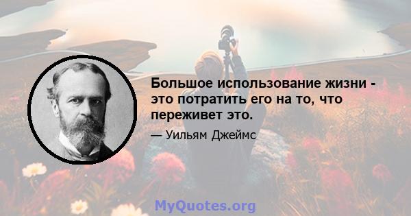 Большое использование жизни - это потратить его на то, что переживет это.