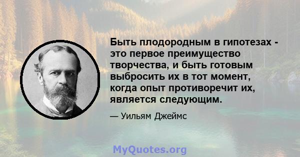 Быть плодородным в гипотезах - это первое преимущество творчества, и быть готовым выбросить их в тот момент, когда опыт противоречит их, является следующим.