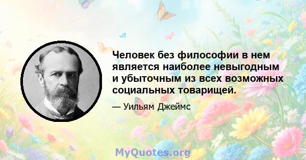 Человек без философии в нем является наиболее невыгодным и убыточным из всех возможных социальных товарищей.