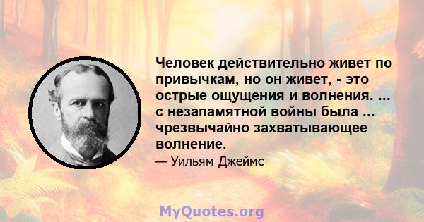 Человек действительно живет по привычкам, но он живет, - это острые ощущения и волнения. ... с незапамятной войны была ... чрезвычайно захватывающее волнение.