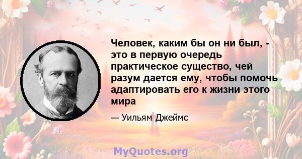 Человек, каким бы он ни был, - это в первую очередь практическое существо, чей разум дается ему, чтобы помочь адаптировать его к жизни этого мира