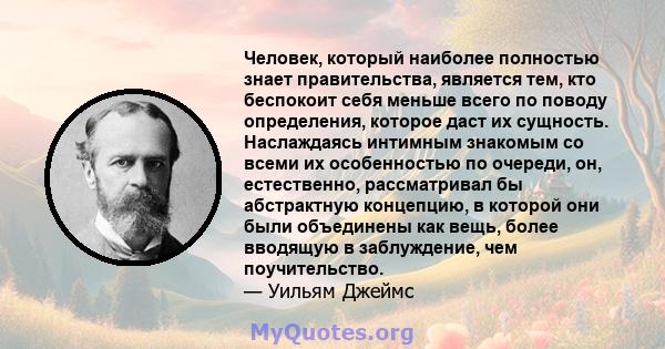 Человек, который наиболее полностью знает правительства, является тем, кто беспокоит себя меньше всего по поводу определения, которое даст их сущность. Наслаждаясь интимным знакомым со всеми их особенностью по очереди,