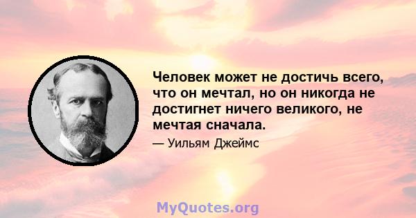 Человек может не достичь всего, что он мечтал, но он никогда не достигнет ничего великого, не мечтая сначала.