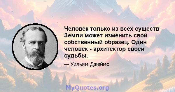 Человек только из всех существ Земли может изменить свой собственный образец. Один человек - архитектор своей судьбы.