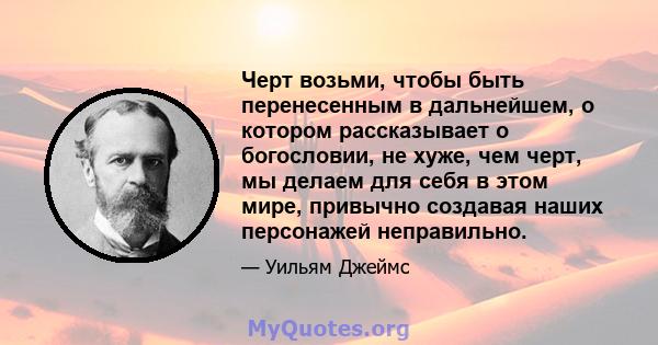 Черт возьми, чтобы быть перенесенным в дальнейшем, о котором рассказывает о богословии, не хуже, чем черт, мы делаем для себя в этом мире, привычно создавая наших персонажей неправильно.