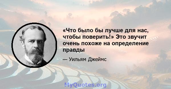 «Что было бы лучше для нас, чтобы поверить!» Это звучит очень похоже на определение правды