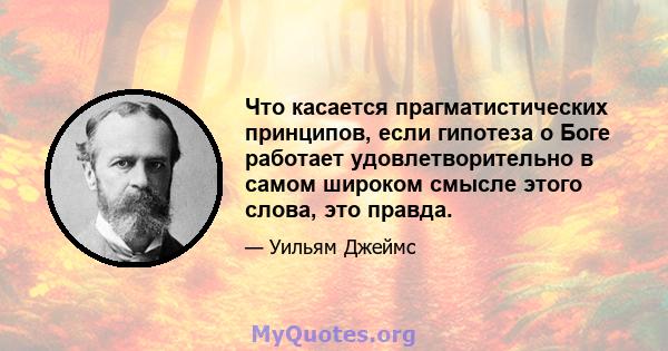 Что касается прагматистических принципов, если гипотеза о Боге работает удовлетворительно в самом широком смысле этого слова, это правда.