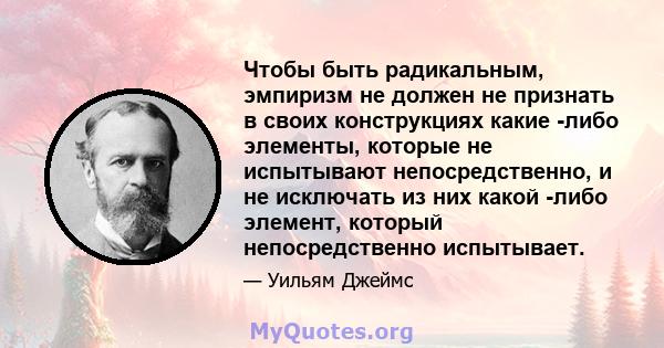 Чтобы быть радикальным, эмпиризм не должен не признать в своих конструкциях какие -либо элементы, которые не испытывают непосредственно, и не исключать из них какой -либо элемент, который непосредственно испытывает.