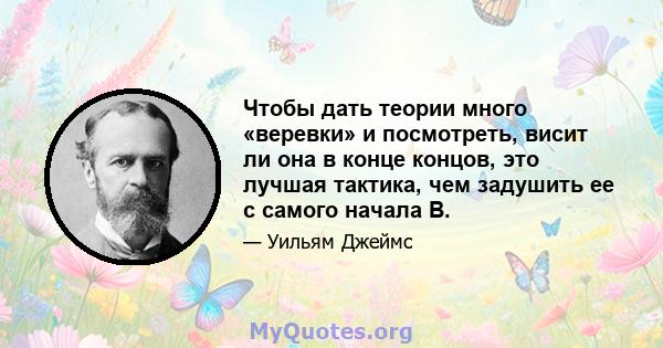 Чтобы дать теории много «веревки» и посмотреть, висит ли она в конце концов, это лучшая тактика, чем задушить ее с самого начала B.