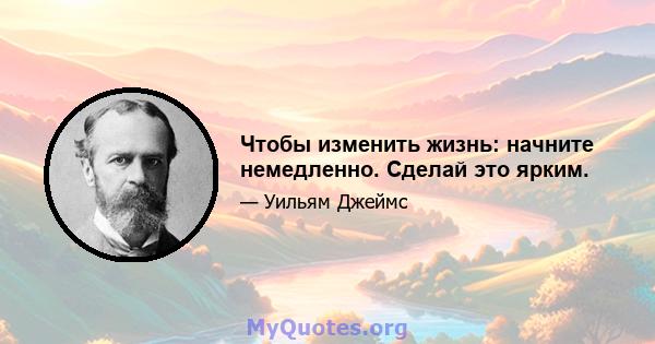 Чтобы изменить жизнь: начните немедленно. Сделай это ярким.