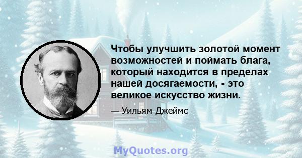 Чтобы улучшить золотой момент возможностей и поймать блага, который находится в пределах нашей досягаемости, - это великое искусство жизни.