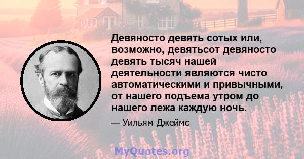 Девяносто девять сотых или, возможно, девятьсот девяносто девять тысяч нашей деятельности являются чисто автоматическими и привычными, от нашего подъема утром до нашего лежа каждую ночь.