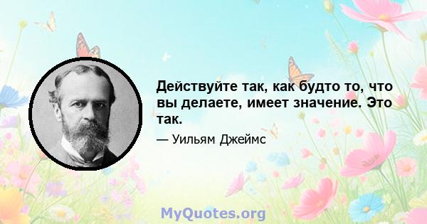 Действуйте так, как будто то, что вы делаете, имеет значение. Это так.