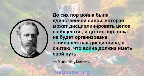 До сих пор война была единственной силой, которая может дисциплинировать целое сообщество, и до тех пор, пока не будет организована эквивалентная дисциплина, я считаю, что война должна иметь свой путь.