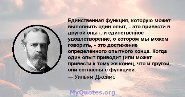 Единственная функция, которую может выполнить один опыт, - это привести в другой опыт; и единственное удовлетворение, о котором мы можем говорить, - это достижение определенного опытного конца. Когда один опыт приводит