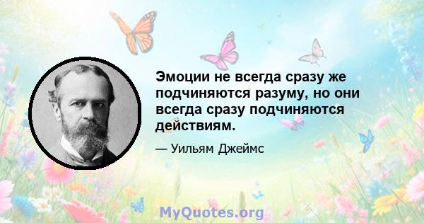 Эмоции не всегда сразу же подчиняются разуму, но они всегда сразу подчиняются действиям.