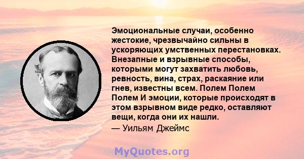 Эмоциональные случаи, особенно жестокие, чрезвычайно сильны в ускоряющих умственных перестановках. Внезапные и взрывные способы, которыми могут захватить любовь, ревность, вина, страх, раскаяние или гнев, известны всем. 