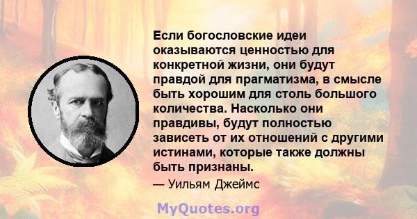 Если богословские идеи оказываются ценностью для конкретной жизни, они будут правдой для прагматизма, в смысле быть хорошим для столь большого количества. Насколько они правдивы, будут полностью зависеть от их отношений 