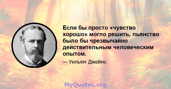 Если бы просто «чувство хорошо» могло решить, пьянство было бы чрезвычайно действительным человеческим опытом.