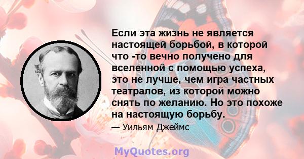 Если эта жизнь не является настоящей борьбой, в которой что -то вечно получено для вселенной с помощью успеха, это не лучше, чем игра частных театралов, из которой можно снять по желанию. Но это похоже на настоящую