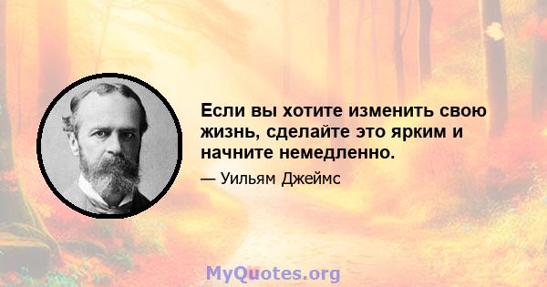 Если вы хотите изменить свою жизнь, сделайте это ярким и начните немедленно.