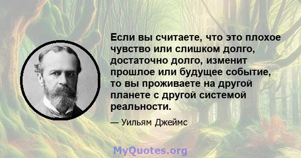 Если вы считаете, что это плохое чувство или слишком долго, достаточно долго, изменит прошлое или будущее событие, то вы проживаете на другой планете с другой системой реальности.