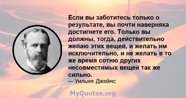 Если вы заботитесь только о результате, вы почти наверняка достигнете его. Только вы должны, тогда, действительно желаю этих вещей, и желать им исключительно, и не желать в то же время сотню других несовместимых вещей