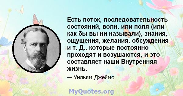 Есть поток, последовательность состояний, волн, или поля (или как бы вы ни называли), знания, ощущения, желания, обсуждения и т. Д., которые постоянно проходят и возушаются, и это составляет наши Внутренняя жизнь.