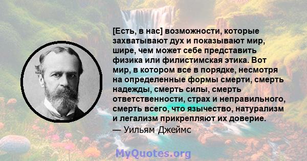 [Есть, в нас] возможности, которые захватывают дух и показывают мир, шире, чем может себе представить физика или филистимская этика. Вот мир, в котором все в порядке, несмотря на определенные формы смерти, смерть