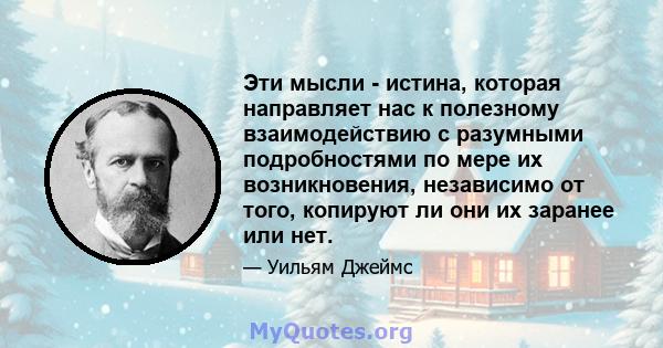 Эти мысли - истина, которая направляет нас к полезному взаимодействию с разумными подробностями по мере их возникновения, независимо от того, копируют ли они их заранее или нет.