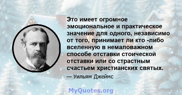 Это имеет огромное эмоциональное и практическое значение для одного, независимо от того, принимает ли кто -либо вселенную в немаловажном способе отставки стоической отставки или со страстным счастьем христианских святых.