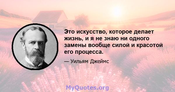 Это искусство, которое делает жизнь, и я не знаю ни одного замены вообще силой и красотой его процесса.