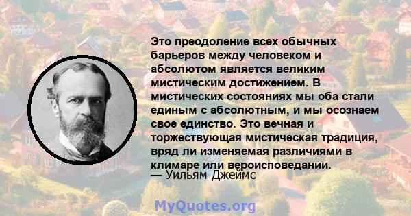 Это преодоление всех обычных барьеров между человеком и абсолютом является великим мистическим достижением. В мистических состояниях мы оба стали единым с абсолютным, и мы осознаем свое единство. Это вечная и