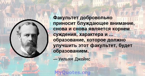 Факультет добровольно приносит блуждающее внимание, снова и снова является корнем суждения, характера и ... образование, которое должно улучшить этот факультет, будет образованием.