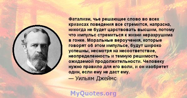 Фатализм, чье решающее слово во всех кризисах поведения все стремится, напрасна, никогда не будет царствовать высшим, потому что импульс стремиться к жизни неразрушима в гонке. Моральные вероучения, которые говорят об